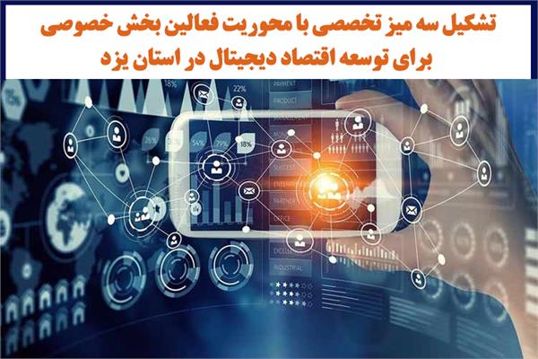 تشکیل سه میز تخصصی با محوریت فعالین بخش خصوصی برای توسعه اقتصاد دیجیتال در استان یزد